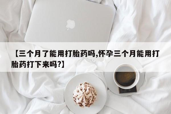 卖正品米非米索购买微信【三个月了能用打胎药吗,怀孕三个月能用打胎药打下来吗?】