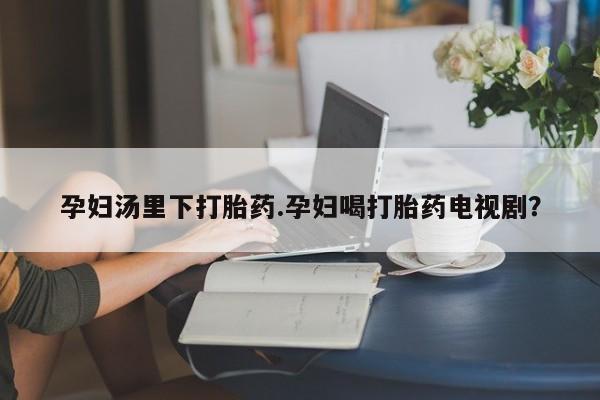 卖正品米非米索购买微信孕妇汤里下打胎药.孕妇喝打胎药电视剧？