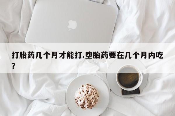卖正品米非米索购买微信打胎药几个月才能打.堕胎药要在几个月内吃？