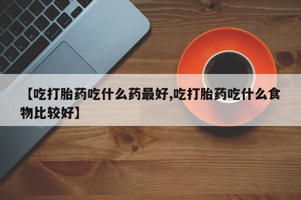 卖正品米非米索购买微信【吃打胎药吃什么药最好,吃打胎药吃什么食物比较好】
