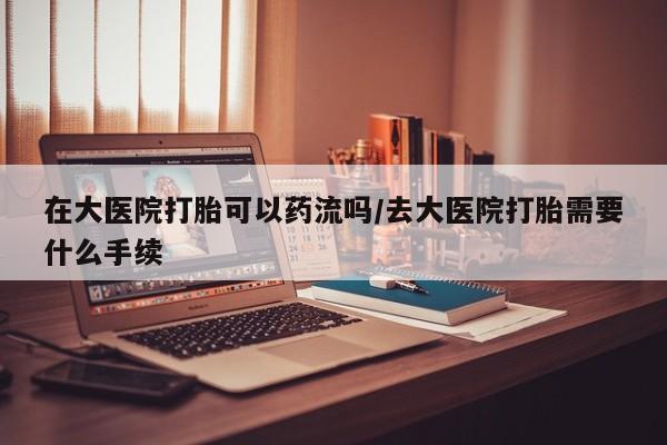 卖正品米非米索购买微信在大医院打胎可以药流吗/去大医院打胎需要什么手续