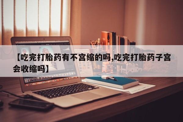 卖正品米非米索购买微信【吃完打胎药有不宫缩的吗,吃完打胎药子宫会收缩吗】