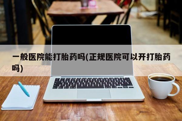 卖正品米非米索购买微信一般医院能打胎药吗(正规医院可以开打胎药吗)