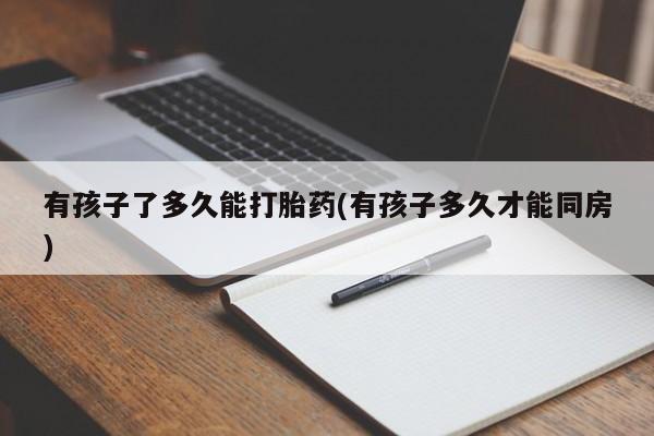 卖正品米非米索购买微信有孩子了多久能打胎药(有孩子多久才能同房)