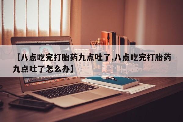 卖正品米非米索购买微信【八点吃完打胎药九点吐了,八点吃完打胎药九点吐了怎么办】