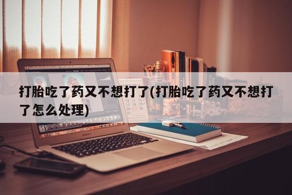 卖正品米非米索购买微信打胎吃了药又不想打了(打胎吃了药又不想打了怎么处理)
