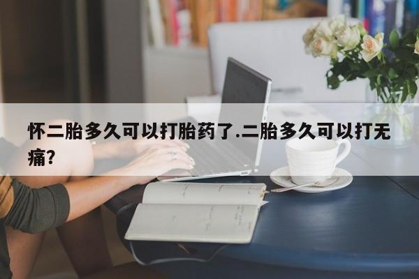 卖正品米非米索购买微信怀二胎多久可以打胎药了.二胎多久可以打无痛？