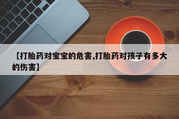 卖正品米非米索购买微信【打胎药对宝宝的危害,打胎药对孩子有多大的伤害】