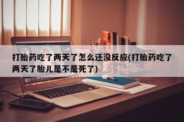 卖正品米非米索购买微信打胎药吃了两天了怎么还没反应(打胎药吃了两天了胎儿是不是死了)