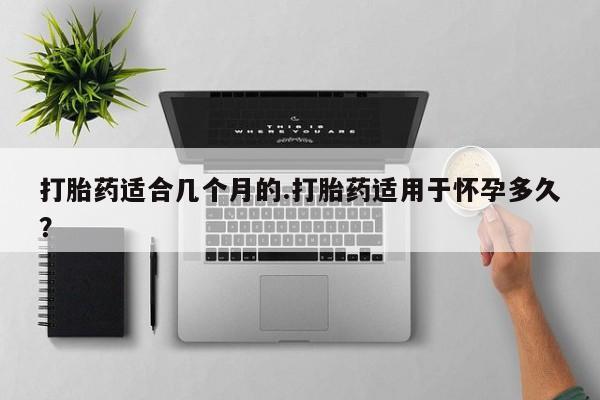 卖正品米非米索购买微信打胎药适合几个月的.打胎药适用于怀孕多久？