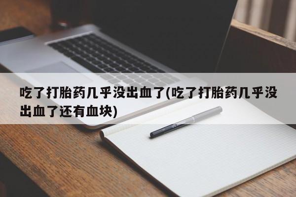卖正品米非米索购买微信吃了打胎药几乎没出血了(吃了打胎药几乎没出血了还有血块)