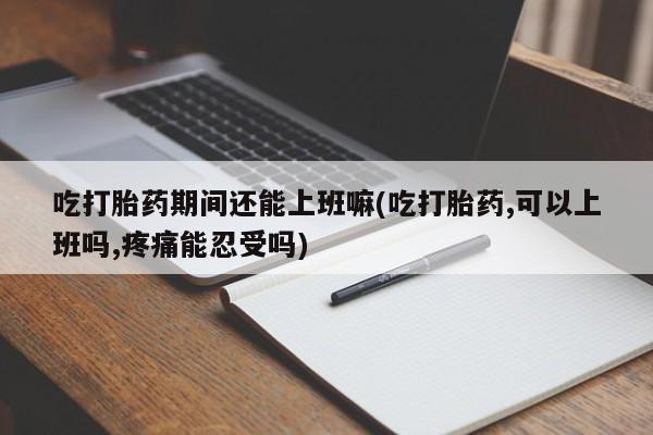 卖正品米非米索购买微信吃打胎药期间还能上班嘛(吃打胎药,可以上班吗,疼痛能忍受吗)