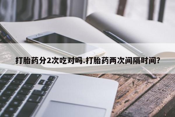 卖正品米非米索购买微信打胎药分2次吃对吗.打胎药两次间隔时间？