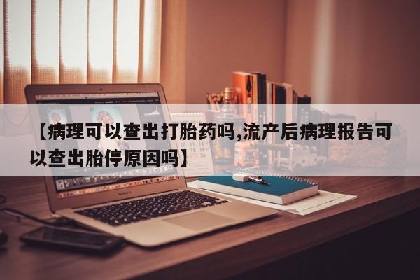 卖正品米非米索购买微信【病理可以查出打胎药吗,流产后病理报告可以查出胎停原因吗】