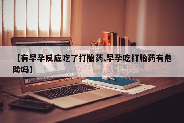 卖正品米非米索购买微信【有早孕反应吃了打胎药,早孕吃打胎药有危险吗】
