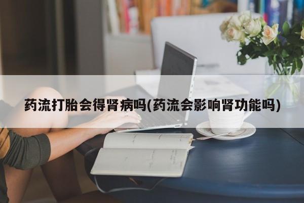 卖正品米非米索购买微信药流打胎会得肾病吗(药流会影响肾功能吗)