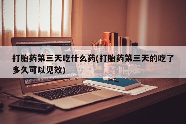 卖正品米非米索购买微信打胎药第三天吃什么药(打胎药第三天的吃了多久可以见效)