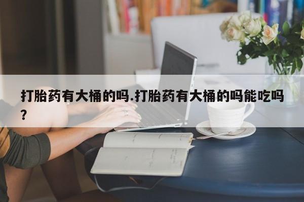 卖正品米非米索购买微信打胎药有大桶的吗.打胎药有大桶的吗能吃吗？