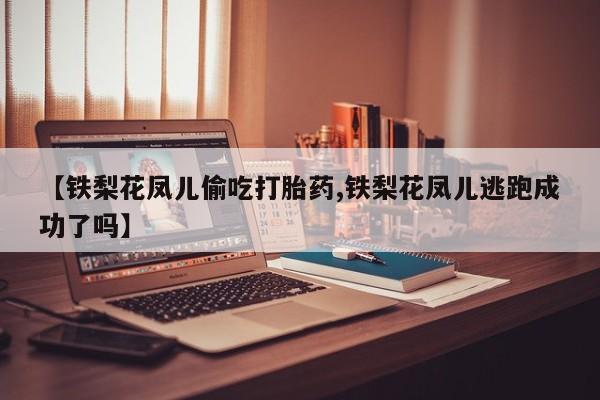 卖正品米非米索购买微信【铁梨花凤儿偷吃打胎药,铁梨花凤儿逃跑成功了吗】