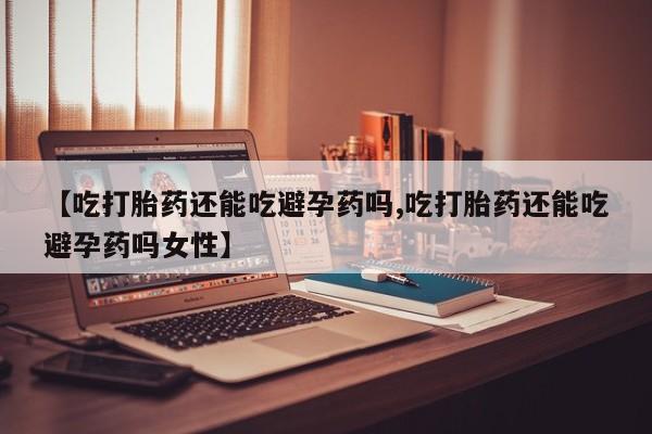 卖正品米非米索购买微信【吃打胎药还能吃避孕药吗,吃打胎药还能吃避孕药吗女性】