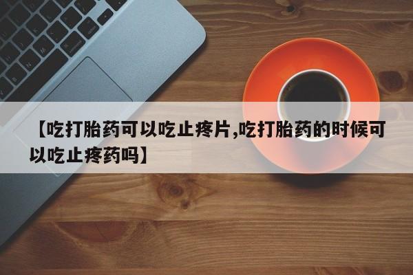 卖正品米非米索购买微信【吃打胎药可以吃止疼片,吃打胎药的时候可以吃止疼药吗】
