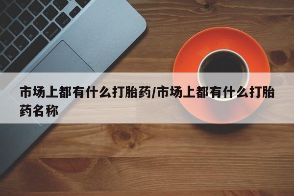 卖正品米非米索购买微信市场上都有什么打胎药/市场上都有什么打胎药名称