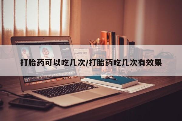 卖正品米非米索购买微信打胎药可以吃几次/打胎药吃几次有效果
