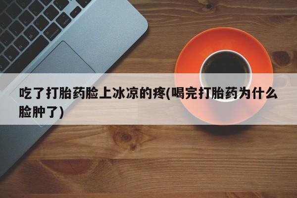 卖正品米非米索购买微信吃了打胎药脸上冰凉的疼(喝完打胎药为什么脸肿了)