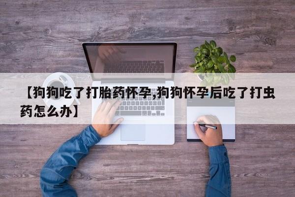 卖正品米非米索购买微信【狗狗吃了打胎药怀孕,狗狗怀孕后吃了打虫药怎么办】
