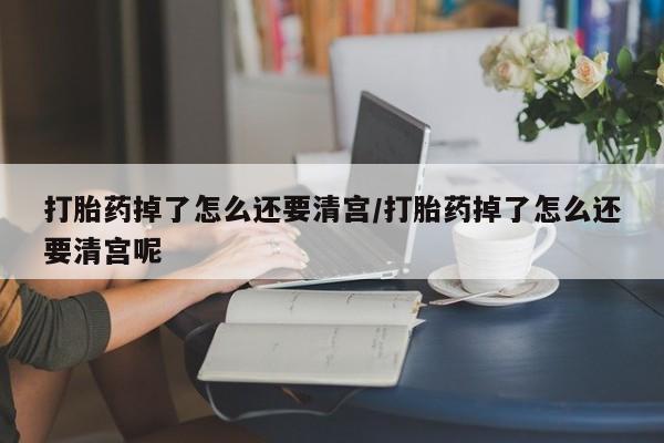卖正品米非米索购买微信打胎药掉了怎么还要清宫/打胎药掉了怎么还要清宫呢