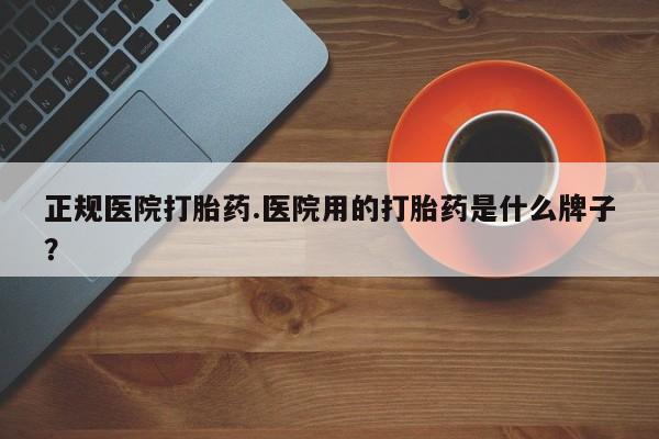 卖正品米非米索购买微信正规医院打胎药.医院用的打胎药是什么牌子？