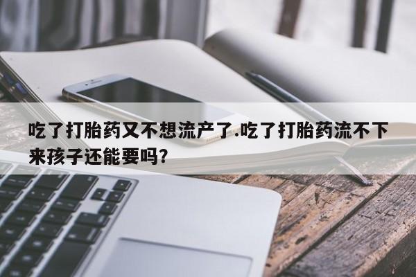 卖正品米非米索购买微信吃了打胎药又不想流产了.吃了打胎药流不下来孩子还能要吗？