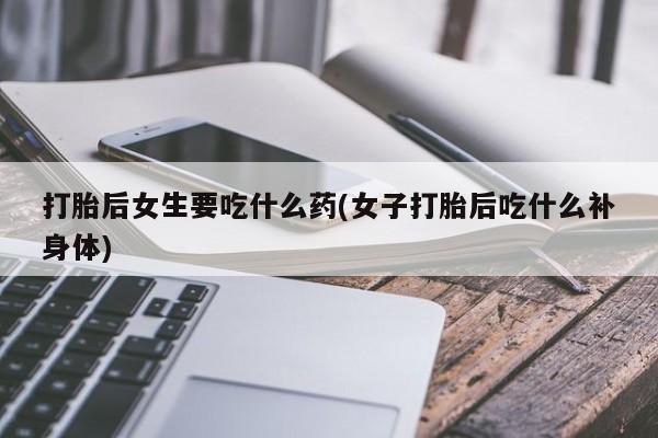 卖正品米非米索购买微信打胎后女生要吃什么药(女子打胎后吃什么补身体)