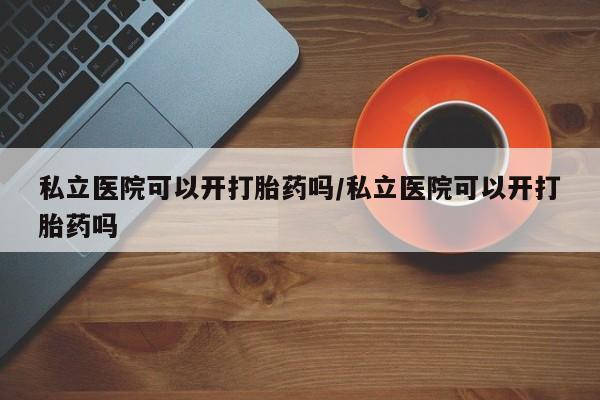 卖正品米非米索购买微信私立医院可以开打胎药吗/私立医院可以开打胎药吗