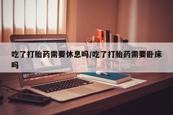 卖正品米非米索购买微信吃了打胎药需要休息吗/吃了打胎药需要卧床吗