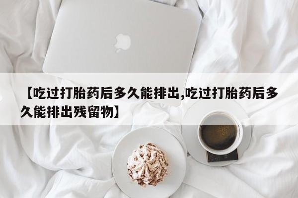 卖正品米非米索购买微信【吃过打胎药后多久能排出,吃过打胎药后多久能排出残留物】