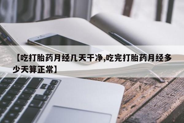 卖正品米非米索购买微信【吃打胎药月经几天干净,吃完打胎药月经多少天算正常】