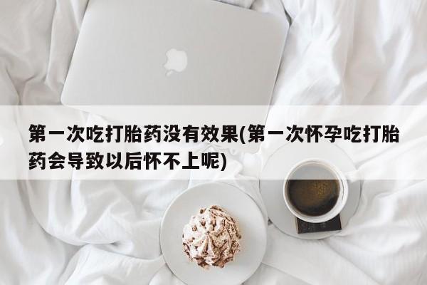 卖正品米非米索购买微信第一次吃打胎药没有效果(第一次怀孕吃打胎药会导致以后怀不上呢)