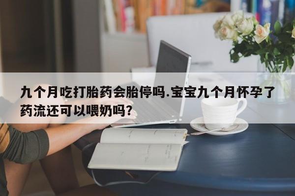 卖正品米非米索购买微信九个月吃打胎药会胎停吗.宝宝九个月怀孕了药流还可以喂奶吗？