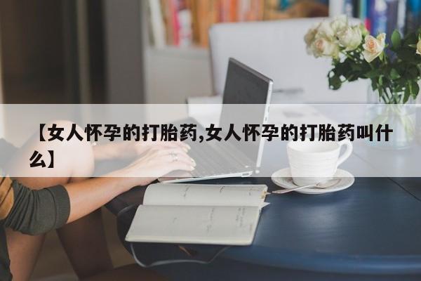 卖正品米非米索购买微信【女人怀孕的打胎药,女人怀孕的打胎药叫什么】