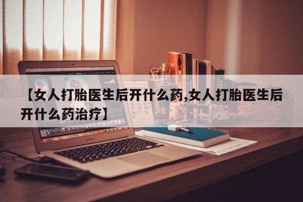 卖正品米非米索购买微信【女人打胎医生后开什么药,女人打胎医生后开什么药治疗】