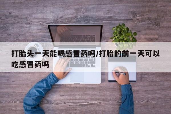 卖正品米非米索购买微信打胎头一天能喝感冒药吗/打胎的前一天可以吃感冒药吗