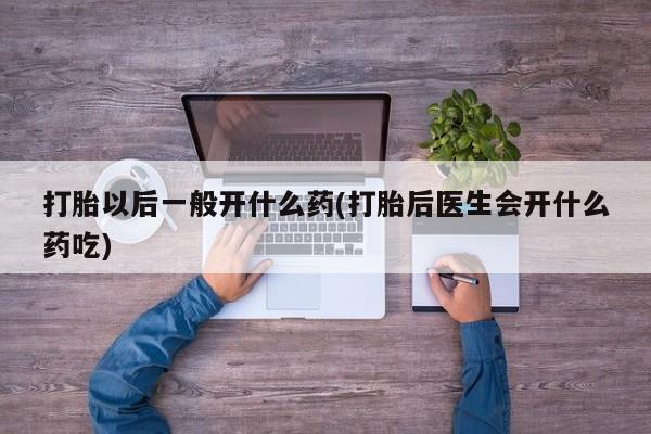 卖正品米非米索购买微信打胎以后一般开什么药(打胎后医生会开什么药吃)