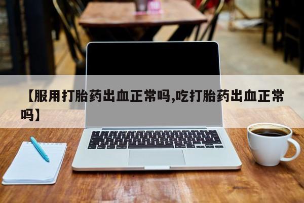 卖正品米非米索购买微信【服用打胎药出血正常吗,吃打胎药出血正常吗】