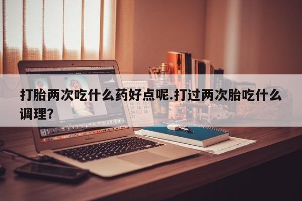 卖正品米非米索购买微信打胎两次吃什么药好点呢.打过两次胎吃什么调理？