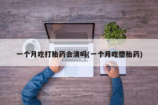 卖正品米非米索购买微信一个月吃打胎药会清吗(一个月吃堕胎药)