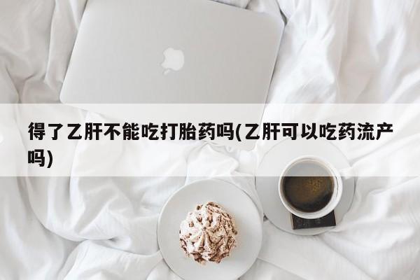 卖正品米非米索购买微信得了乙肝不能吃打胎药吗(乙肝可以吃药流产吗)
