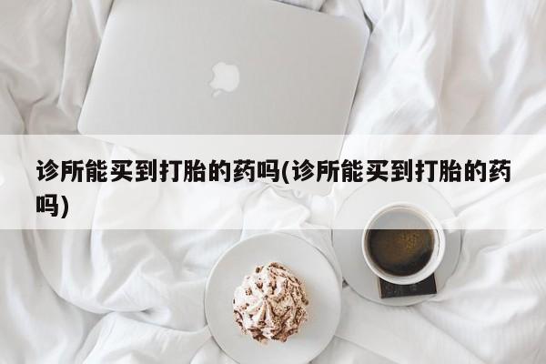 卖正品米非米索购买微信诊所能买到打胎的药吗(诊所能买到打胎的药吗)