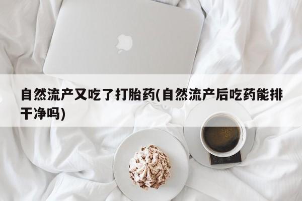 卖正品米非米索购买微信自然流产又吃了打胎药(自然流产后吃药能排干净吗)