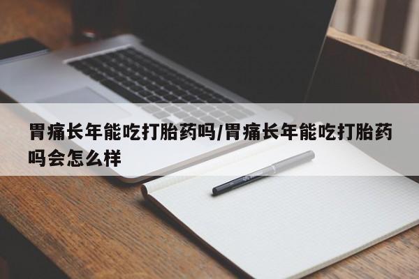 卖正品米非米索购买微信胃痛长年能吃打胎药吗/胃痛长年能吃打胎药吗会怎么样